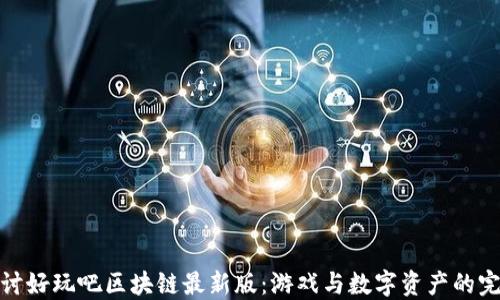 
深入探讨好玩吧区块链最新版：游戏与数字资产的完美结合